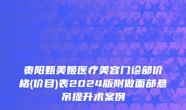 贵阳甄美姬医疗美容门诊部价格(价目)表2024版附做面部悬吊提升术案例