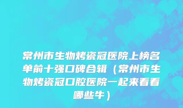 常州市生物烤瓷冠医院上榜名单前十强口碑合辑（常州市生物烤瓷冠口腔医院一起来看看哪些牛）