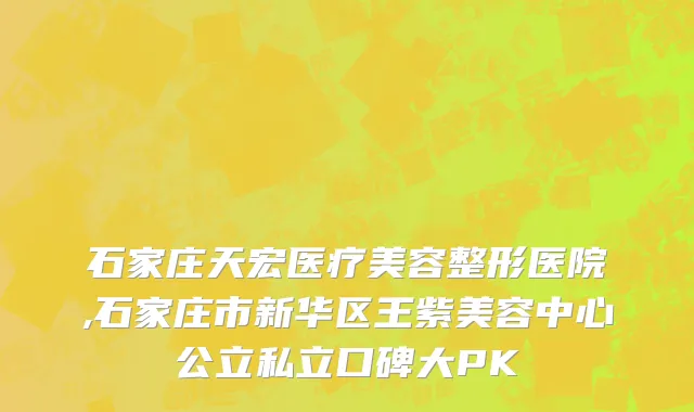 石家庄天宏医疗美容整形医院,石家庄市新华区王紫美容中心公立私立口碑大PK