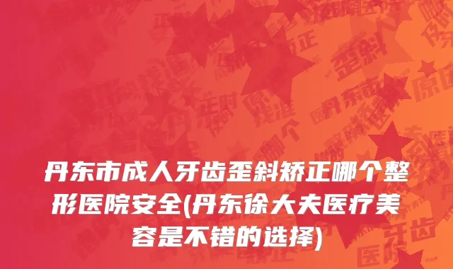 丹东市成人牙齿歪斜矫正哪个整形医院安全(丹东徐大夫医疗美容是不错的选择)