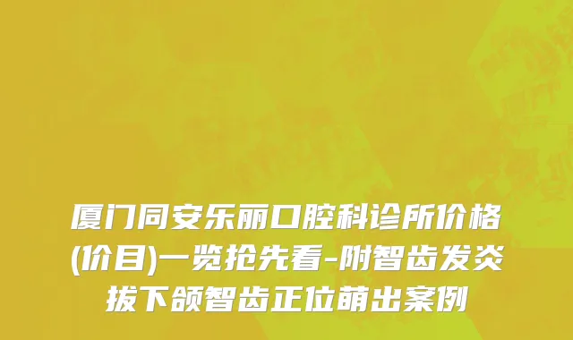 厦门同安乐丽口腔科诊所价格(价目)一览抢先看-附智齿发炎拔下颌智齿正位萌出案例