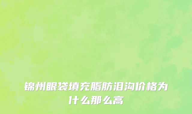 锦州眼袋填充脂肪泪沟价格为什么那么高