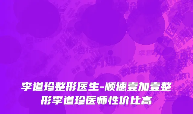 李道珍整形医生-顺德壹加壹整形李道珍医师性价比高