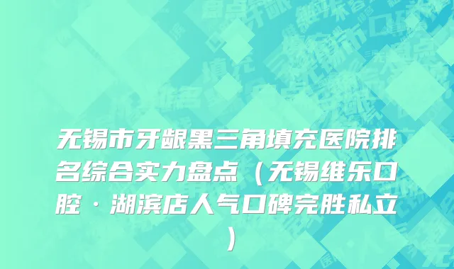 无锡市牙龈黑三角填充医院排名综合实力盘点（无锡维乐口腔·湖滨店人气口碑完胜私立）