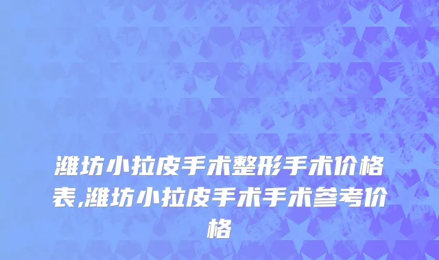 潍坊小拉皮手术整形手术价格表,潍坊小拉皮手术手术参考价格