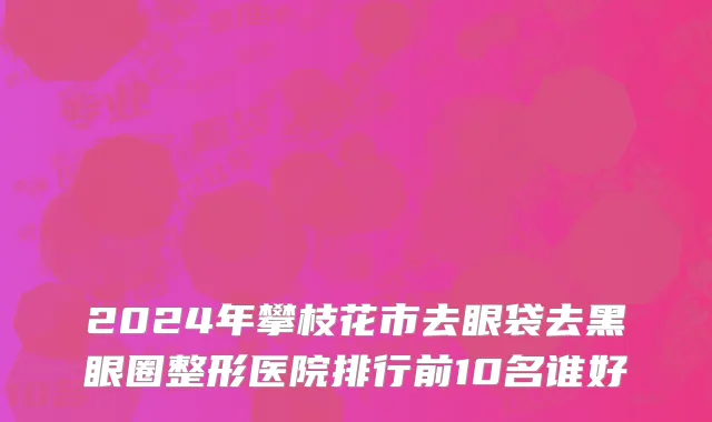 2024年攀枝花市去眼袋去黑眼圈整形医院排行前10名谁好