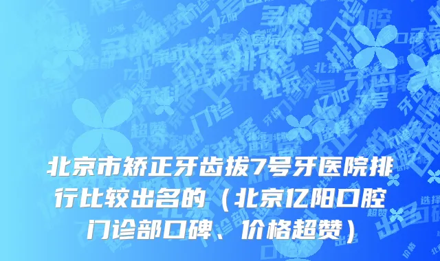 北京市矫正牙齿拔7号牙医院排行比较出名的（北京亿阳口腔门诊部口碑、价格超赞）