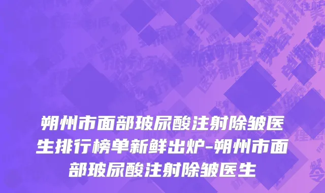 朔州市面部玻尿酸注射除皱医生排行榜单新鲜出炉-朔州市面部玻尿酸注射除皱医生
