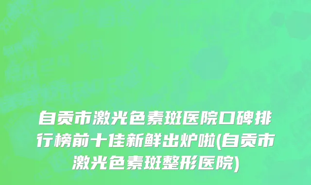 自贡市激光色素斑医院口碑排行榜前十佳新鲜出炉啦(自贡市激光色素斑整形医院)