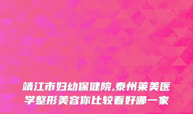 靖江市妇幼保健院,泰州莱美医学整形美容你比较看好哪一家