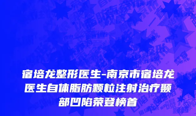 宿培龙整形医生-南京市宿培龙医生自体脂肪颗粒注射治疗颞部凹陷荣登榜首