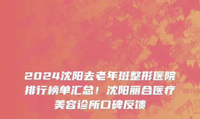 2024沈阳去老年斑整形医院排行榜单汇总！沈阳丽合医疗美容诊所口碑反馈