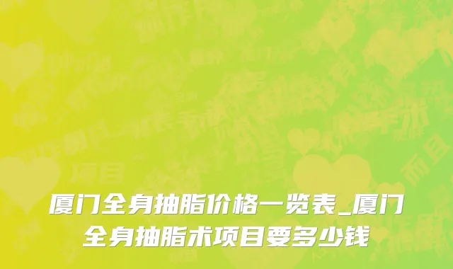 厦门全身抽脂价格一览表_厦门全身抽脂术项目要多少钱