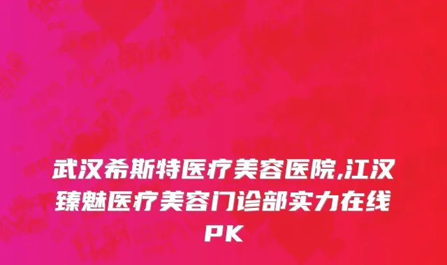 武汉希斯特医疗美容医院,江汉臻魅医疗美容门诊部实力在线PK