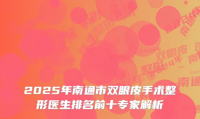 2025年南通市双眼皮手术整形医生排名前十专家解析