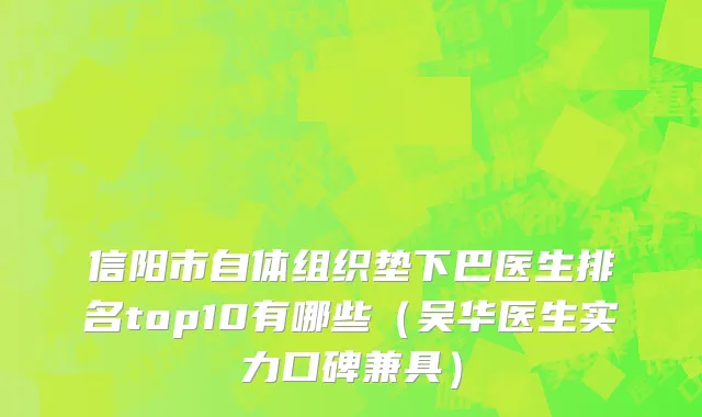 信阳市自体组织垫下巴医生排名top10有哪些（吴华医生实力口碑兼具）
