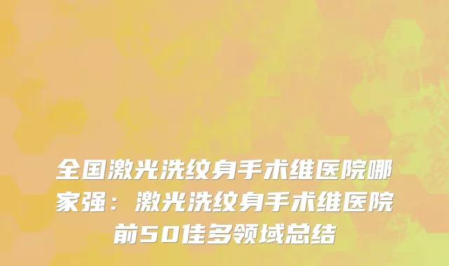 全国激光洗纹身手术维医院哪家强：激光洗纹身手术维医院前50佳多领域总结