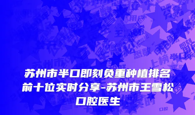 苏州市半口即刻负重种植排名前十位实时分享-苏州市王雪松口腔医生