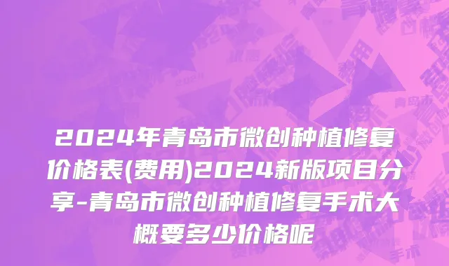 2024年青岛市微创种植修复价格表(费用)2024新版项目分享-青岛市微创种植修复手术大概要多少价格呢