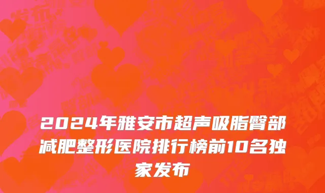 2024年雅安市超声吸脂臀部减肥整形医院排行榜前10名独家发布