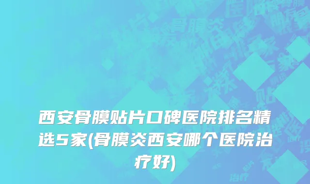 西安骨膜贴片口碑医院排名精选5家(骨膜炎西安哪个医院治疗好)