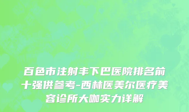 百色市注射丰下巴医院排名前十强供参考-西林医美尔医疗美容诊所大咖实力详解
