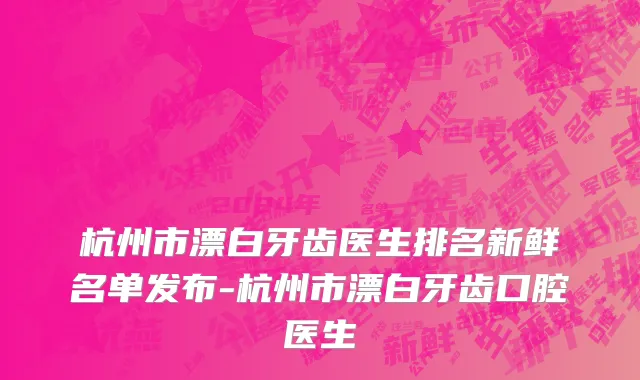杭州市漂白牙齿医生排名新鲜名单发布-杭州市漂白牙齿口腔医生