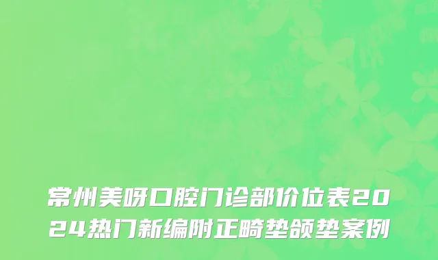 常州美呀口腔门诊部价位表2024热门新编附正畸垫颌垫案例