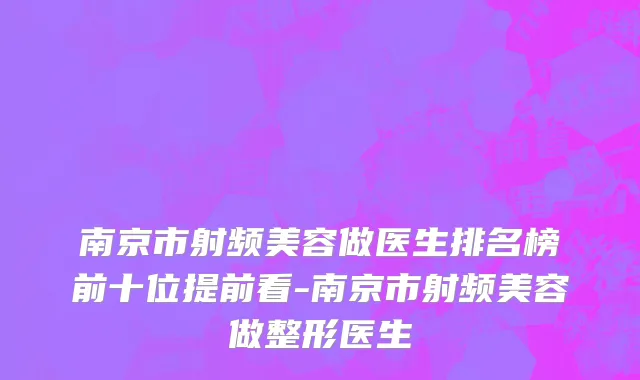 南京市射频美容做医生排名榜前十位提前看-南京市射频美容做整形医生