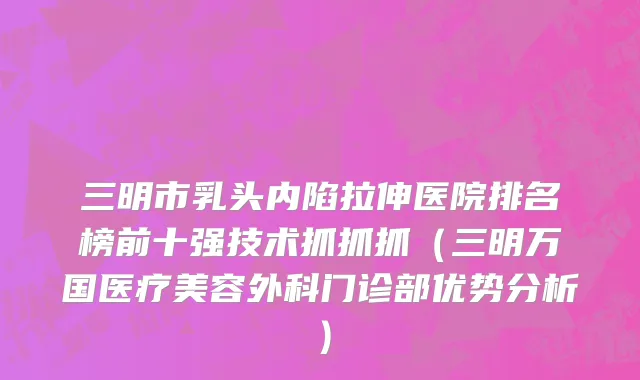 三明市乳头内陷拉伸医院排名榜前十强技术抓抓抓（三明万国医疗美容外科门诊部优势分析）