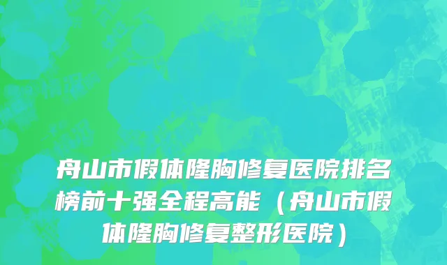 舟山市假体隆胸修复医院排名榜前十强全程高能（舟山市假体隆胸修复整形医院）