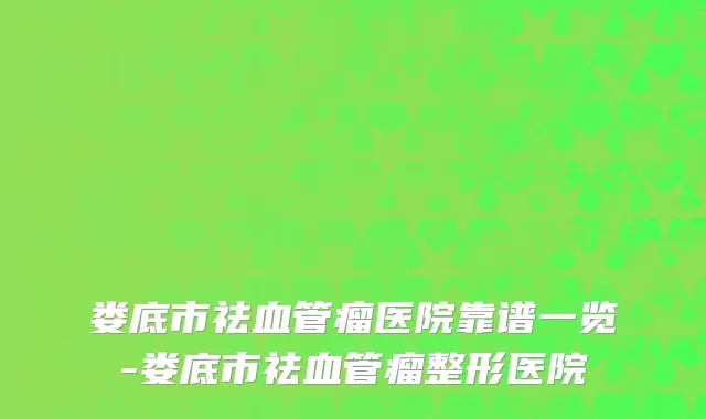 娄底市祛血管瘤医院靠谱一览-娄底市祛血管瘤整形医院