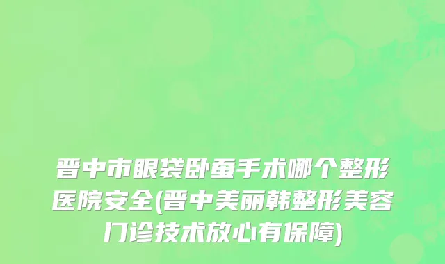 晋中市眼袋卧蚕手术哪个整形医院安全(晋中美丽韩整形美容门诊技术放心有保障)
