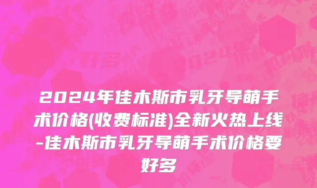 2024年佳木斯市乳牙导萌手术价格(收费标准)全新火热上线-佳木斯市乳牙导萌手术价格要好多