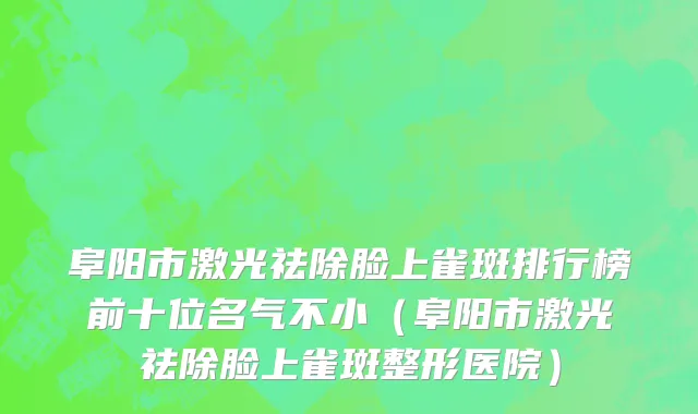 阜阳市激光祛除脸上雀斑排行榜前十位名气不小（阜阳市激光祛除脸上雀斑整形医院）