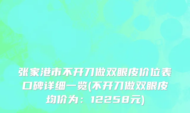 张家港市不开刀做双眼皮价位表口碑详细一览(不开刀做双眼皮均价为：12258元)
