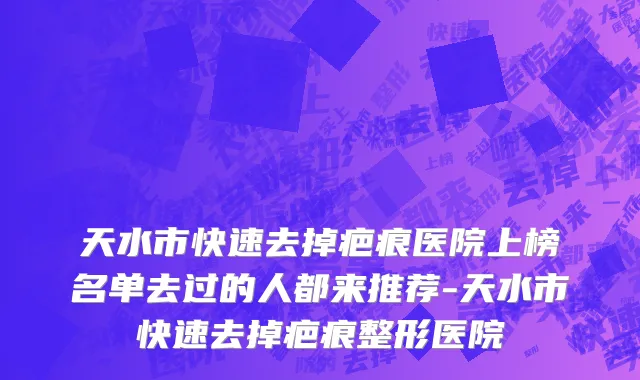 天水市快速去掉疤痕医院上榜名单去过的人都来推荐-天水市快速去掉疤痕整形医院