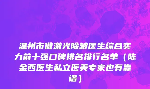 温州市做激光除皱医生综合实力前十强口碑排名排行名单（陈金西医生私立医美专家也有靠谱）