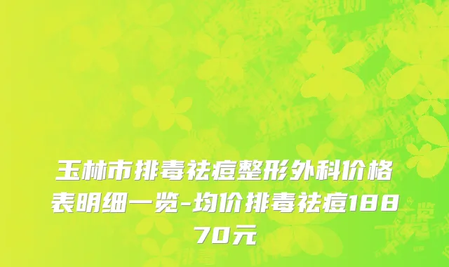 玉林市排毒祛痘整形外科价格表明细一览-均价排毒祛痘18870元