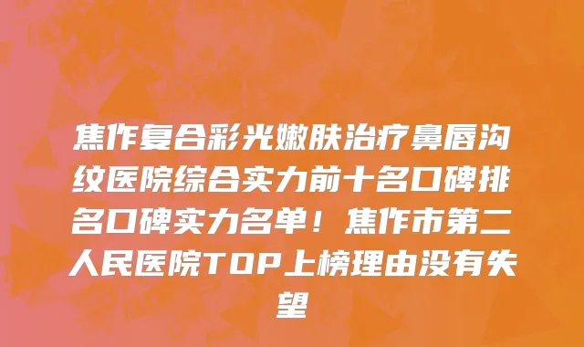 焦作复合彩光嫩肤治疗鼻唇沟纹医院综合实力前十名口碑排名口碑实力名单!焦作市第二人民医院TOP上榜理由没有失望