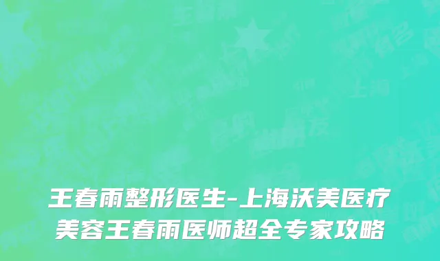 王春雨整形医生-上海沃美医疗美容王春雨医师超全专家攻略