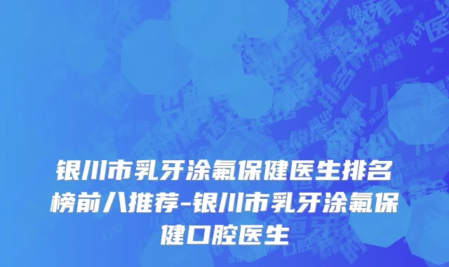 银川市乳牙涂氟保健医生排名榜前八推荐-银川市乳牙涂氟保健口腔医生