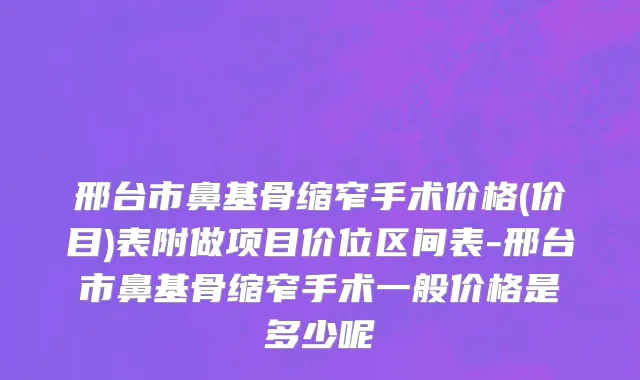 邢台市鼻基骨缩窄手术价格(价目)表附做项目价位区间表-邢台市鼻基骨缩窄手术一般价格是多少呢
