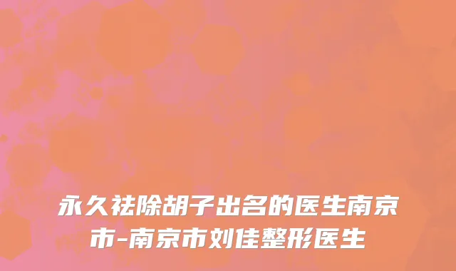 永久祛除胡子出名的医生南京市-南京市刘佳整形医生
