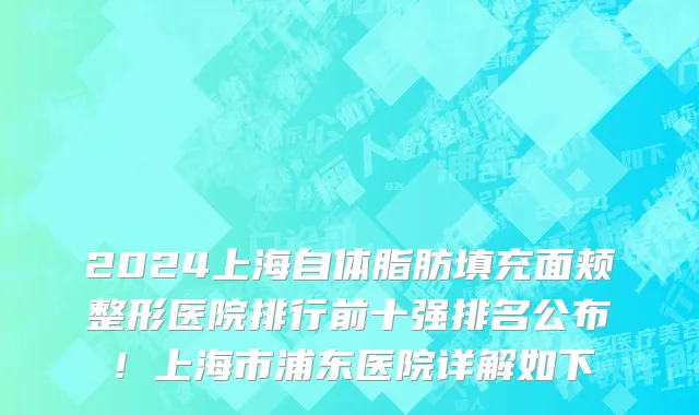 2024上海自体脂肪填充面颊整形医院排行前十强排名公布!上海市浦东医院详解如下