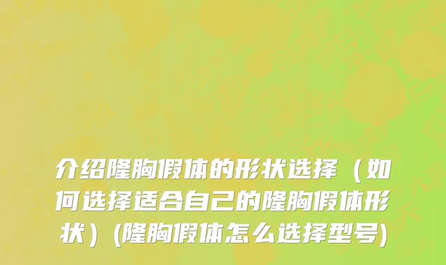 介绍隆胸假体的形状选择（如何选择适合自己的隆胸假体形状）(隆胸假体怎么选择型号)