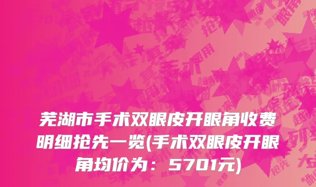 芜湖市手术双眼皮开眼角收费明细抢先一览(手术双眼皮开眼角均价为：5701元)