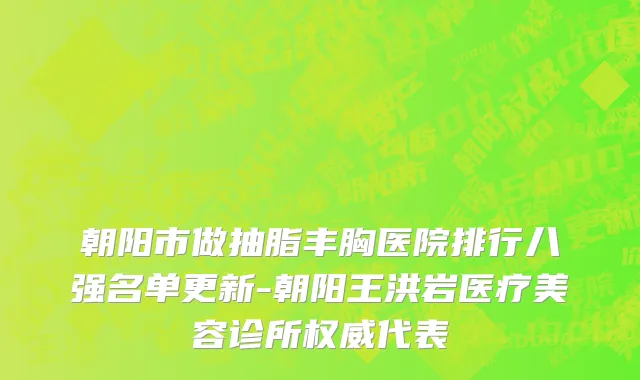 朝阳市做抽脂丰胸医院排行八强名单更新-朝阳王洪岩医疗美容诊所权威代表