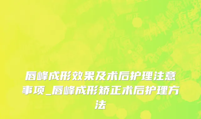 唇峰成形效果及术后护理注意事项_唇峰成形矫正术后护理方法