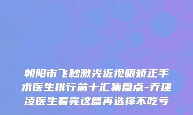朝阳市飞秒激光近视眼矫正手术医生排行前十汇集盘点-乔建凌医生看完这篇再选择不吃亏